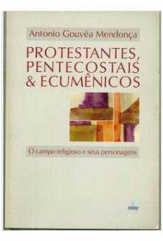 Protestantes, Pentecostais & Ecumênicos: O Campo Religioso e Seus Personagens